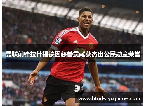 曼联前锋拉什福德因慈善贡献获杰出公民勋章荣誉 曼联前锋拉什福德因慈善贡献获杰出公民勋章荣誉
