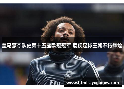 皇马豪夺队史第十五座欧冠冠军 展现足球王朝不朽辉煌 皇马豪夺队史第十五座欧冠冠军 展现足球王朝不朽辉煌