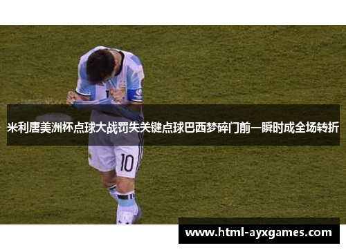 米利唐美洲杯点球大战罚失关键点球巴西梦碎门前一瞬时成全场转折