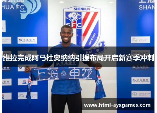 维拉完成阿马杜奥纳纳引援布局开启新赛季冲刺 维拉完成阿马杜奥纳纳引援布局开启新赛季冲刺
