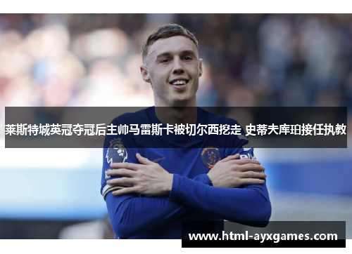 莱斯特城英冠夺冠后主帅马雷斯卡被切尔西挖走 史蒂夫库珀接任执教