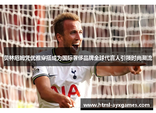 贝林厄姆凭优雅穿搭成为国际奢侈品牌全球代言人引领时尚潮流 贝林厄姆凭优雅穿搭成为国际奢侈品牌全球代言人引领时尚潮流