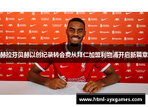 赫拉芬贝赫以创纪录转会费从拜仁加盟利物浦开启新篇章 赫拉芬贝赫以创纪录转会费从拜仁加盟利物浦开启新篇章