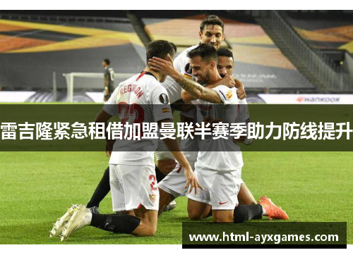 雷吉隆紧急租借加盟曼联半赛季助力防线提升 雷吉隆紧急租借加盟曼联半赛季助力防线提升