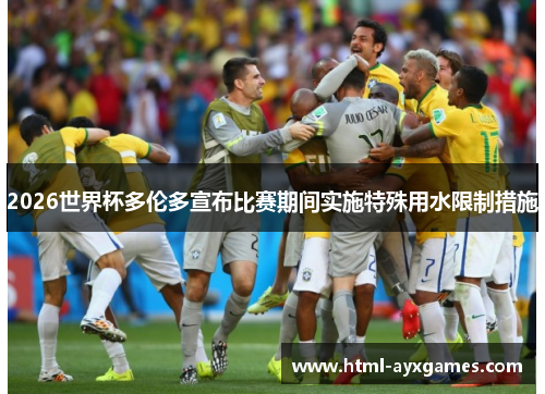 2026世界杯多伦多宣布比赛期间实施特殊用水限制措施