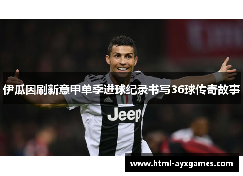 伊瓜因刷新意甲单季进球纪录书写36球传奇故事