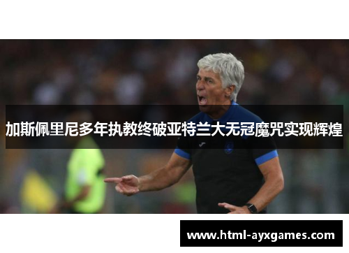 加斯佩里尼多年执教终破亚特兰大无冠魔咒实现辉煌