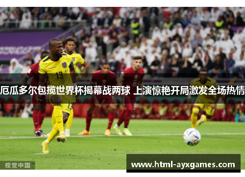 厄瓜多尔包揽世界杯揭幕战两球 上演惊艳开局激发全场热情
