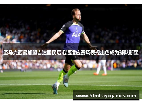 圣马克西曼加盟吉达国民后迅速适应赛场表现出色成为球队新星