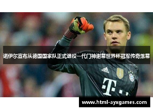 诺伊尔宣布从德国国家队正式退役一代门神谢幕世界杯冠军传奇落幕